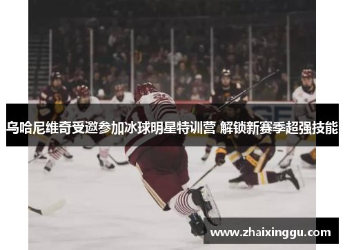 乌哈尼维奇受邀参加冰球明星特训营 解锁新赛季超强技能