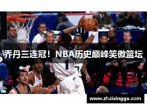 乔丹三连冠！NBA历史巅峰笑傲篮坛