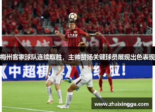梅州客家球队连续取胜，主帅赞扬关键球员展现出色表现