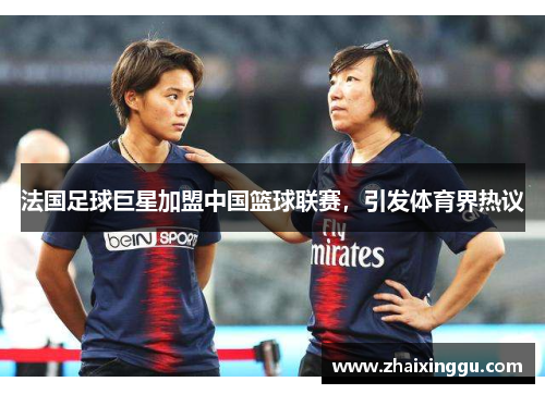 法国足球巨星加盟中国篮球联赛，引发体育界热议