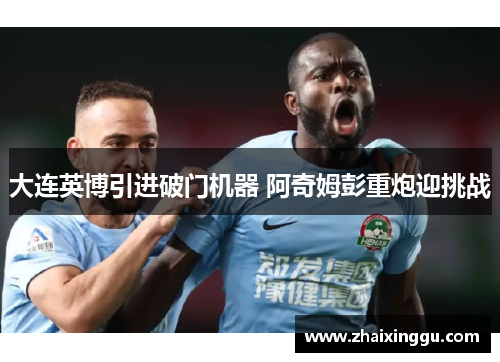 大连英博引进破门机器 阿奇姆彭重炮迎挑战